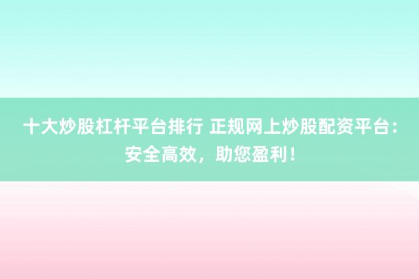十大炒股杠杆平台排行 正规网上炒股配资平台：安全高效，助您盈利！