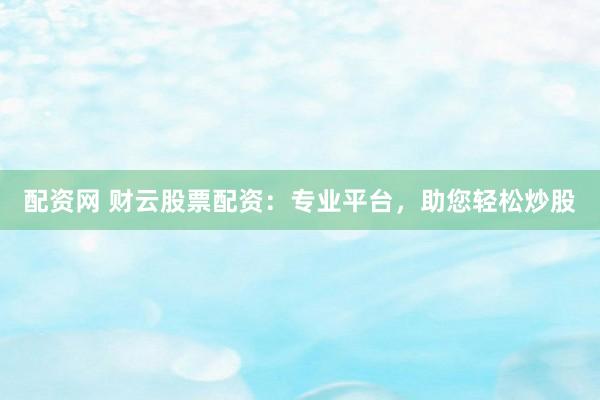 配资网 财云股票配资：专业平台，助您轻松炒股