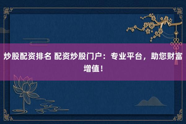 炒股配资排名 配资炒股门户：专业平台，助您财富增值！