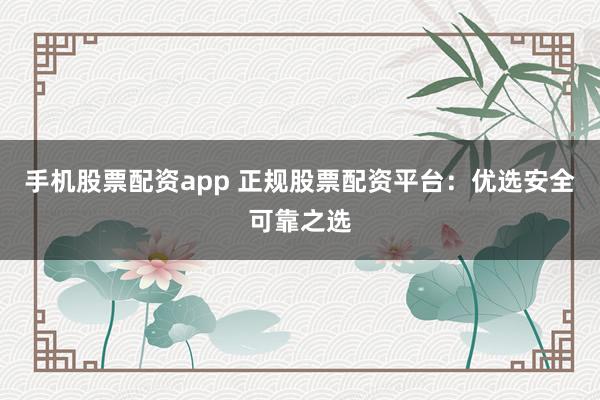 手机股票配资app 正规股票配资平台：优选安全可靠之选