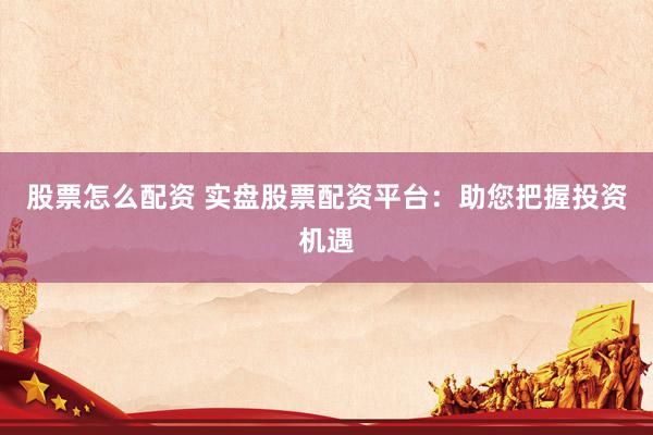 股票怎么配资 实盘股票配资平台：助您把握投资机遇