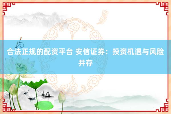 合法正规的配资平台 安信证券：投资机遇与风险并存