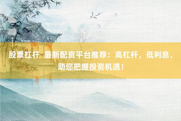 股票扛杆  最新配资平台推荐：高杠杆，低利息，助您把握投资机遇！