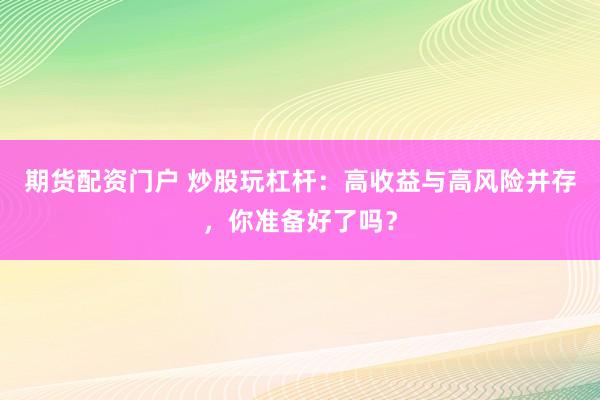 期货配资门户 炒股玩杠杆：高收益与高风险并存，你准备好了吗？
