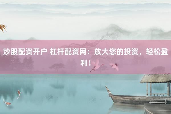 炒股配资开户 杠杆配资网：放大您的投资，轻松盈利！