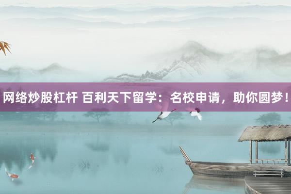 网络炒股杠杆 百利天下留学：名校申请，助你圆梦！