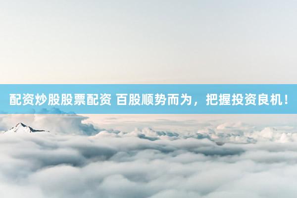 配资炒股股票配资 百股顺势而为，把握投资良机！