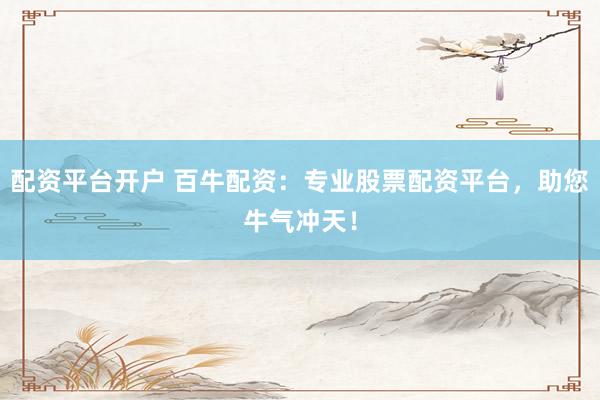 配资平台开户 百牛配资：专业股票配资平台，助您牛气冲天！