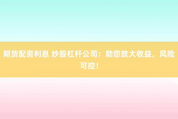 期货配资利息 炒股杠杆公司：助您放大收益，风险可控！