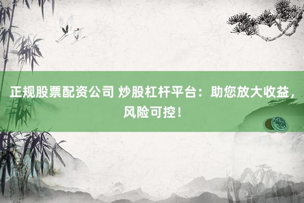 正规股票配资公司 炒股杠杆平台：助您放大收益，风险可控！