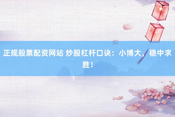 正规股票配资网站 炒股杠杆口诀：小博大，稳中求胜！