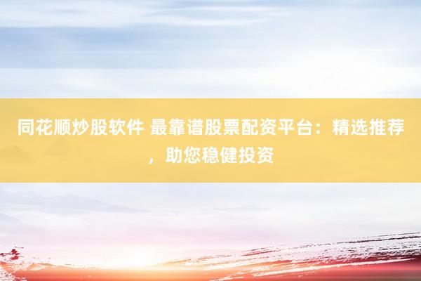 同花顺炒股软件 最靠谱股票配资平台：精选推荐，助您稳健投资