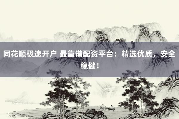 同花顺极速开户 最靠谱配资平台：精选优质，安全稳健！