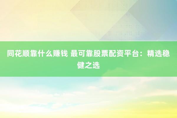 同花顺靠什么赚钱 最可靠股票配资平台：精选稳健之选