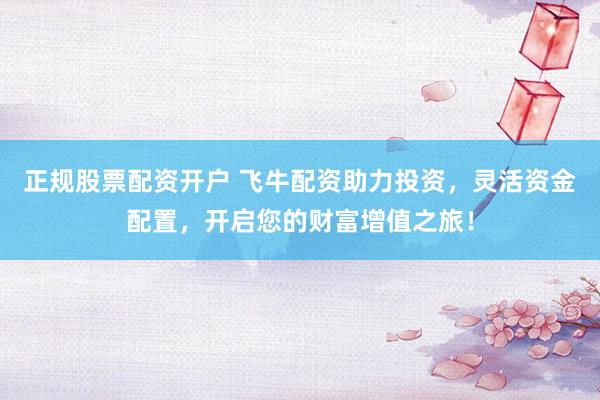正规股票配资开户 飞牛配资助力投资，灵活资金配置，开启您的财富增值之旅！