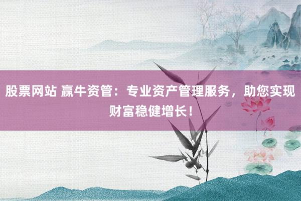 股票网站 赢牛资管：专业资产管理服务，助您实现财富稳健增长！