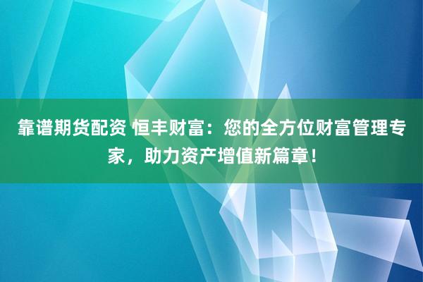 靠谱期货配资 恒丰财富：您的全方位财富管理专家，助力资产增值新篇章！