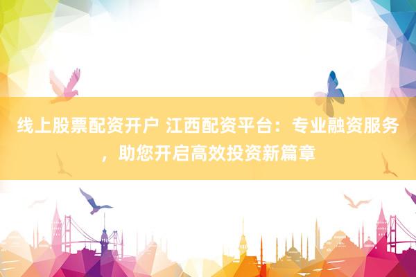 线上股票配资开户 江西配资平台：专业融资服务，助您开启高效投资新篇章
