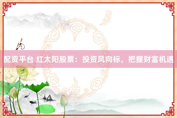 配资平台 红太阳股票：投资风向标，把握财富机遇