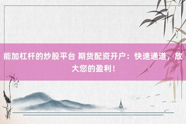 能加杠杆的炒股平台 期货配资开户：快速通道，放大您的盈利！