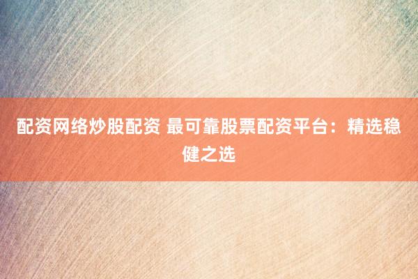 配资网络炒股配资 最可靠股票配资平台：精选稳健之选