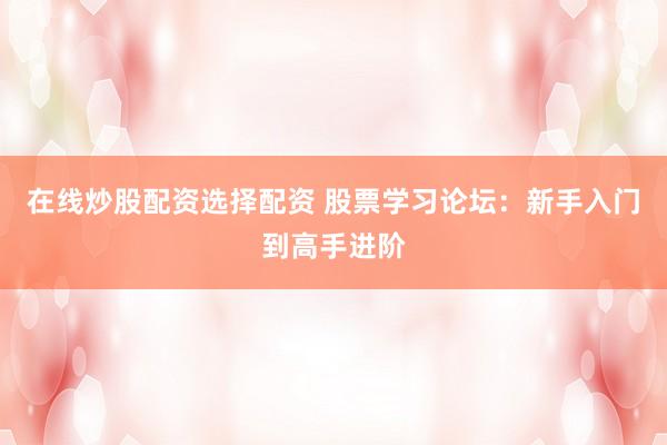 在线炒股配资选择配资 股票学习论坛：新手入门到高手进阶