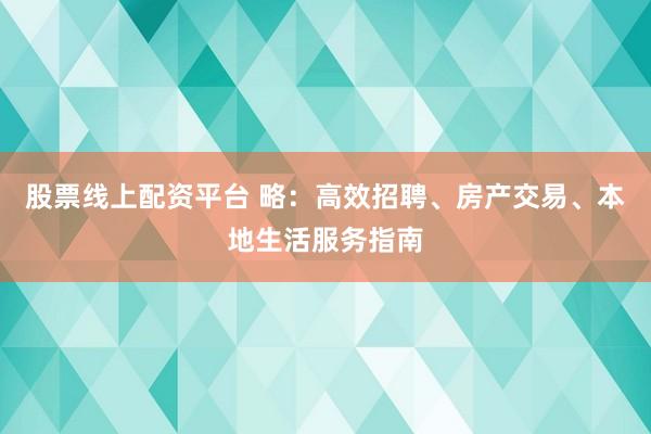 股票线上配资平台 略：高效招聘、房产交易、本地生活服务指南
