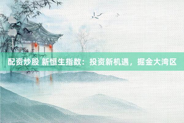配资炒股 新恒生指数：投资新机遇，掘金大湾区