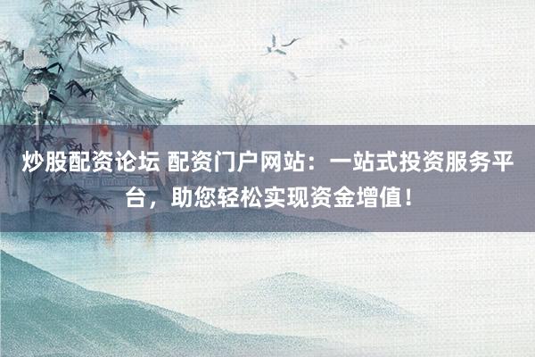 炒股配资论坛 配资门户网站：一站式投资服务平台，助您轻松实现资金增值！