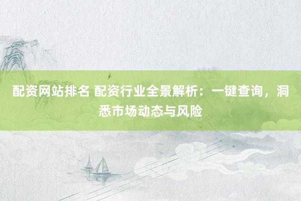 配资网站排名 配资行业全景解析：一键查询，洞悉市场动态与风险