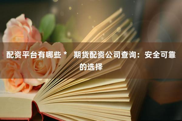 配资平台有哪些 *   期货配资公司查询：安全可靠的选择