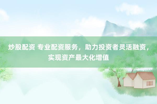 炒股配资 专业配资服务，助力投资者灵活融资，实现资产最大化增值