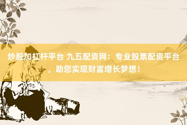 炒股加杠杆平台 九五配资网：专业股票配资平台，助您实现财富增长梦想！