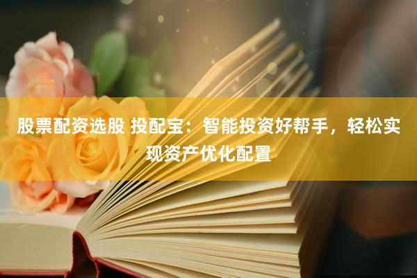 股票配资选股 投配宝：智能投资好帮手，轻松实现资产优化配置