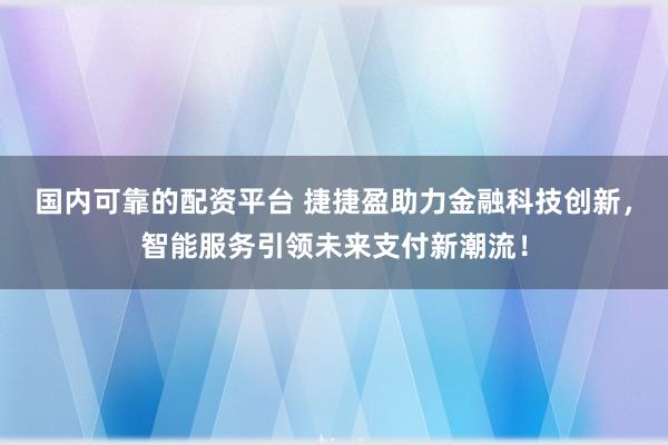 国内可靠的配资平台 捷捷盈助力金融科技创新，智能服务引领未来支付新潮流！