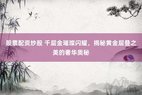 股票配资炒股 千层金璀璨闪耀，揭秘黄金层叠之美的奢华奥秘