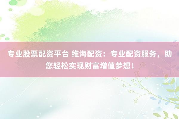 专业股票配资平台 维海配资：专业配资服务，助您轻松实现财富增值梦想！