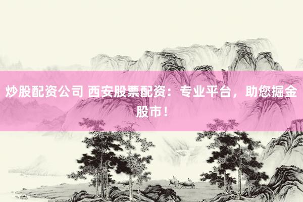 炒股配资公司 西安股票配资：专业平台，助您掘金股市！