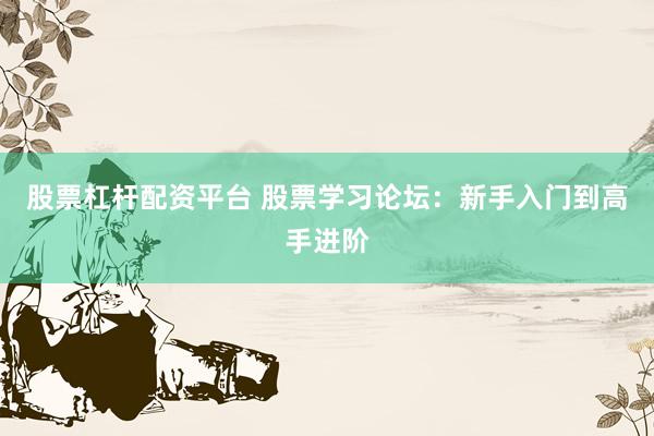 股票杠杆配资平台 股票学习论坛：新手入门到高手进阶