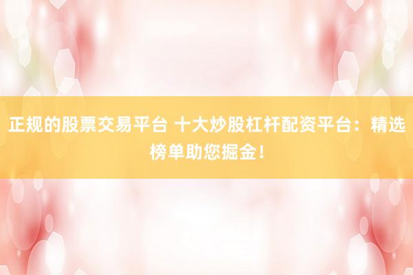 正规的股票交易平台 十大炒股杠杆配资平台：精选榜单助您掘金！