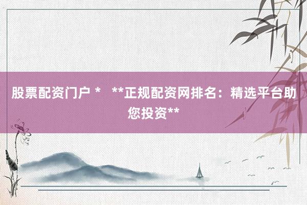 股票配资门户 *   **正规配资网排名：精选平台助您投资**