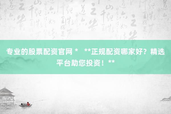 专业的股票配资官网 *   **正规配资哪家好？精选平台助您投资！**