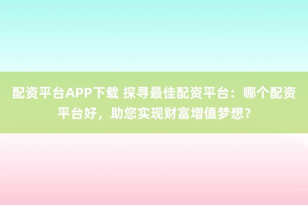 配资平台APP下载 探寻最佳配资平台：哪个配资平台好，助您实现财富增值梦想？