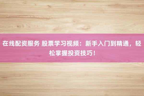 在线配资服务 股票学习视频：新手入门到精通，轻松掌握投资技巧！