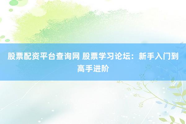 股票配资平台查询网 股票学习论坛：新手入门到高手进阶
