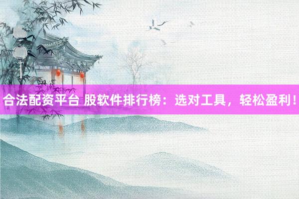 合法配资平台 股软件排行榜：选对工具，轻松盈利！