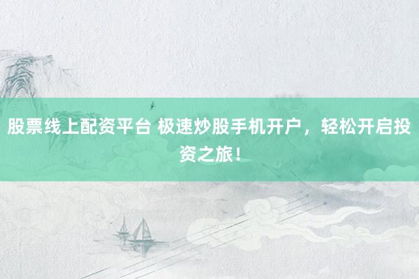 股票线上配资平台 极速炒股手机开户，轻松开启投资之旅！