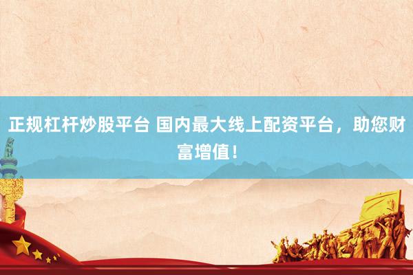 正规杠杆炒股平台 国内最大线上配资平台，助您财富增值！