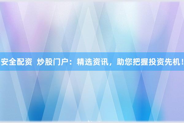 安全配资  炒股门户：精选资讯，助您把握投资先机！
