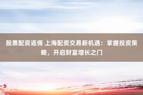 股票配资返佣 上海配资交易新机遇：掌握投资策略，开启财富增长之门